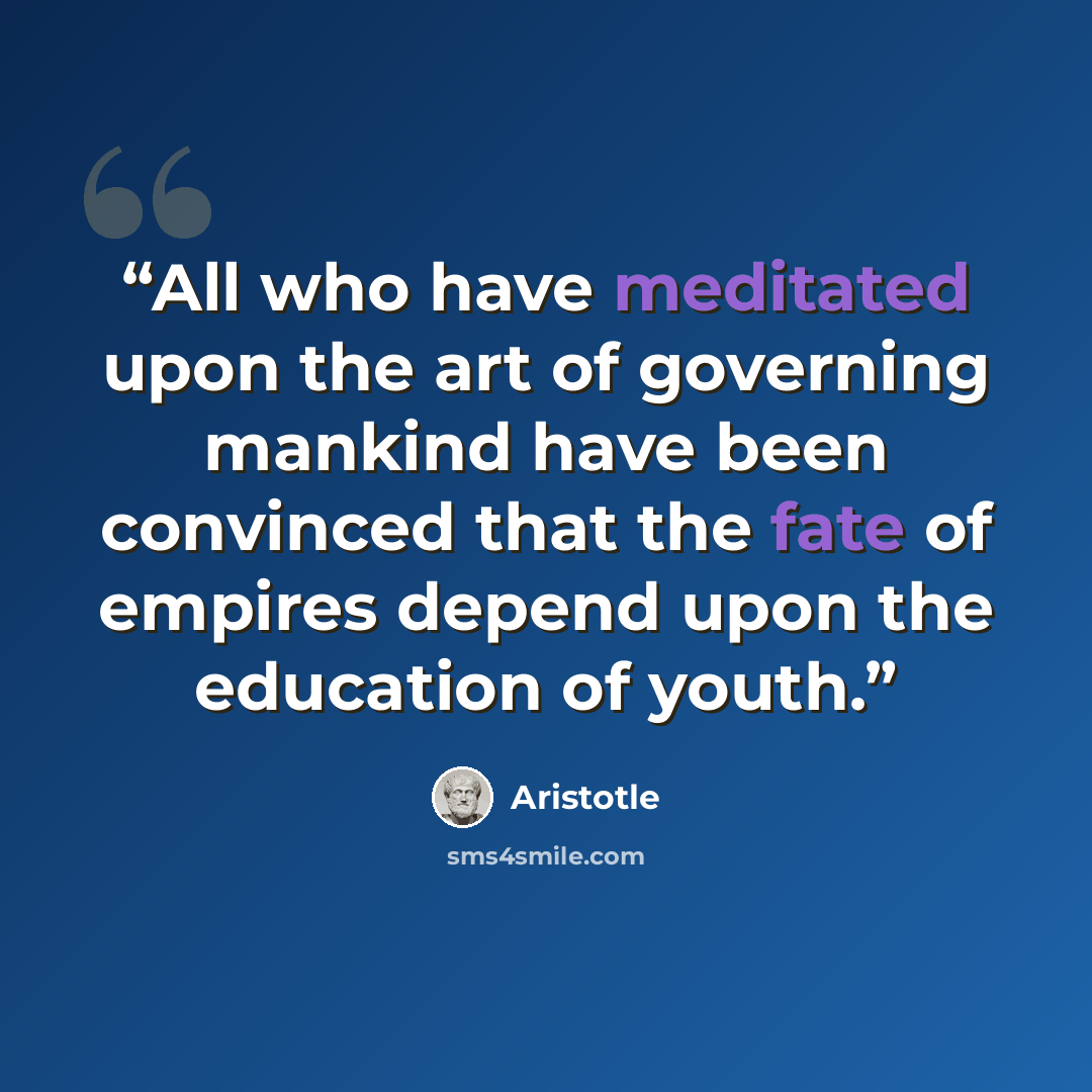 “All who have meditated upon the art of governing mankind have been convinced that the fate of empires depend upon the education of youth.” quote by Aristotle
