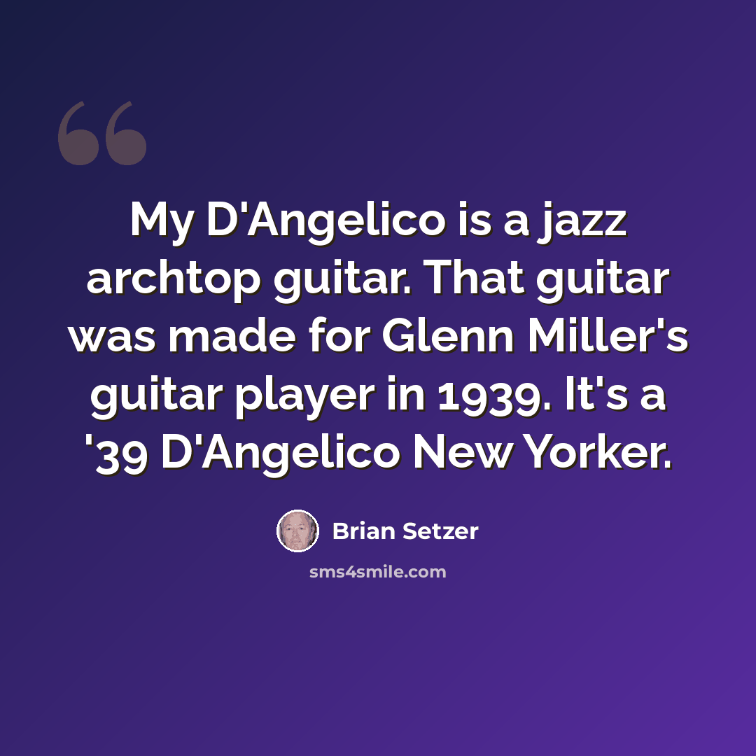 “My D'Angelico is a jazz archtop guitar. That guitar was made for Glenn Miller's guitar player in 1939. It's a '39 D'Angelico New Yorker.” quote by Brian Setzer