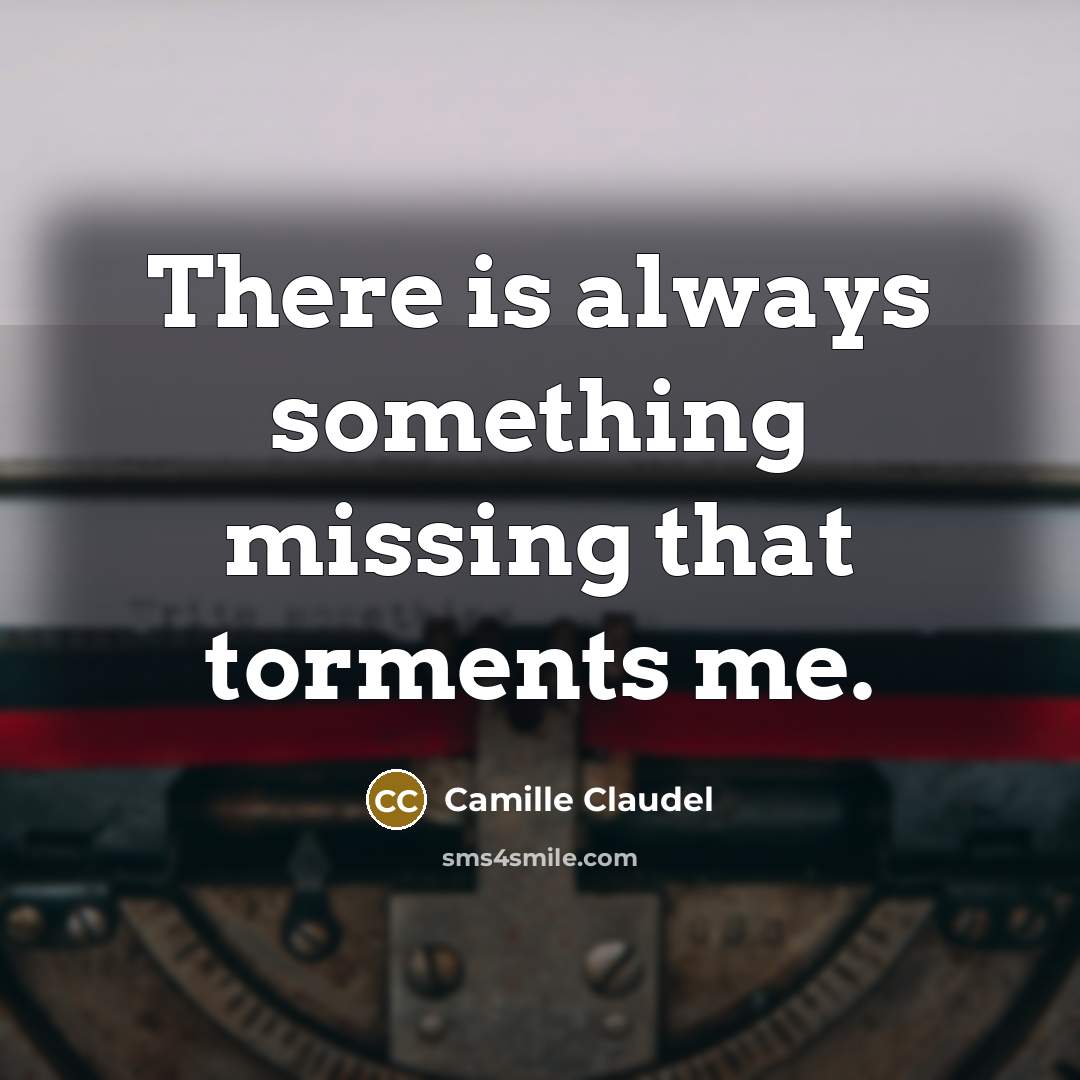 “There is always something missing that torments me.” quote by Camille Claudel