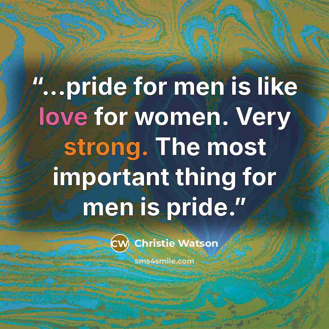 “...pride for men is like love for women. Very strong. The most important thing for men is pride.” quote by Christie Watson