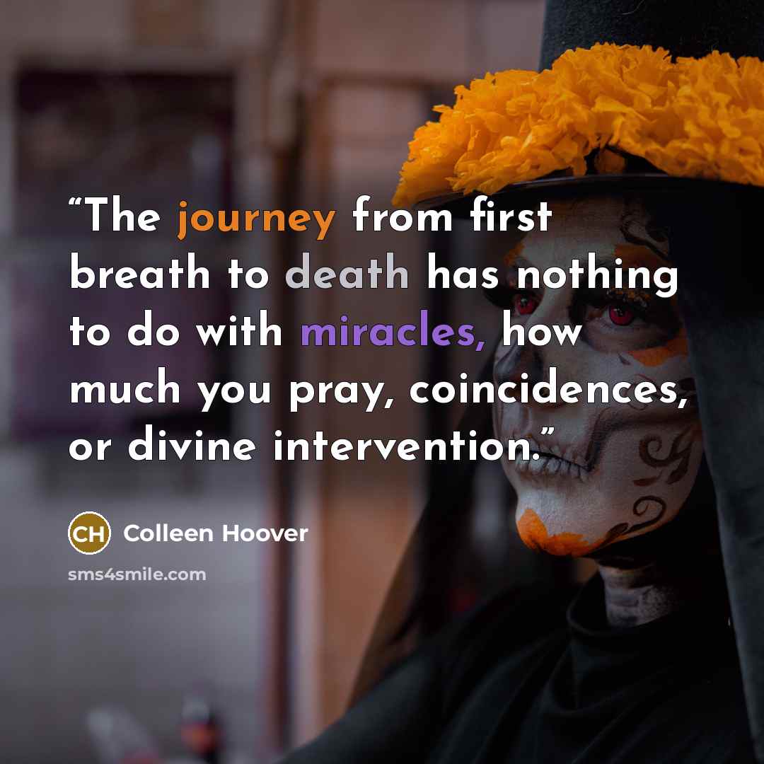 “The journey from first breath to death has nothing to do with miracles, how much you pray, coincidences, or divine intervention.” quote by Colleen Hoover