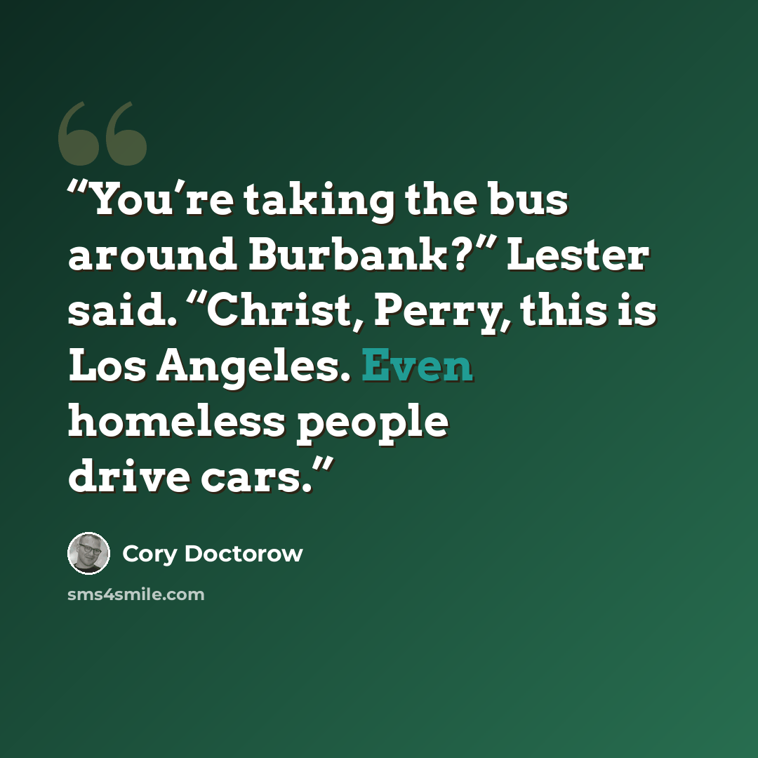 “You’re taking the bus around Burbank?” Lester said. “Christ, Perry, this is Los Angeles. Even homeless people drive cars.” quote by Cory Doctorow
