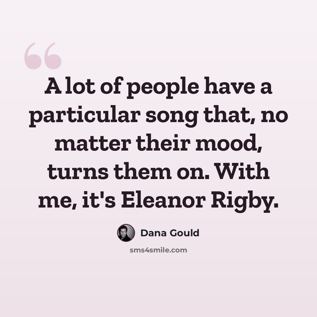 “A lot of people have a particular song that, no matter their mood, turns them on. With me, it's Eleanor Rigby.” quote by Dana Gould