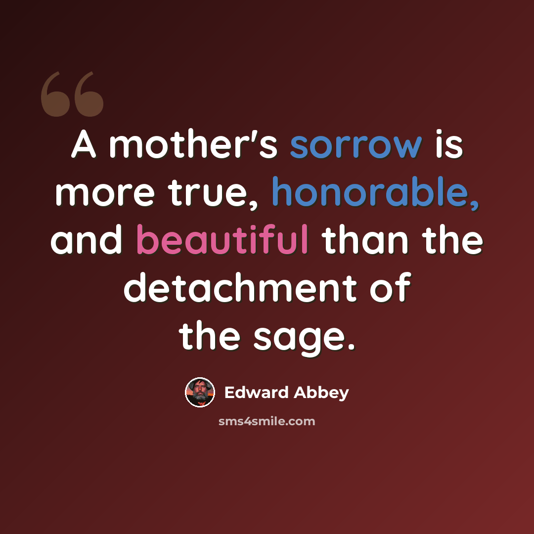 “A mother's sorrow is more true, honorable, and beautiful than the detachment of the sage.” quote by Edward Abbey