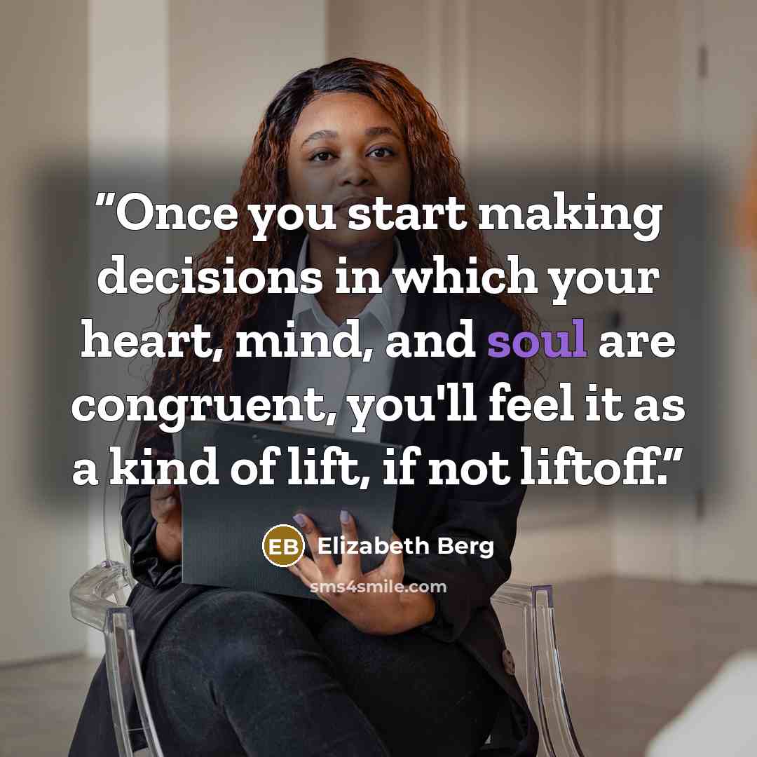 “Once you start making decisions in which your heart, mind, and soul are congruent, you'll feel it as a kind of lift, if not liftoff.” quote by Elizabeth Berg