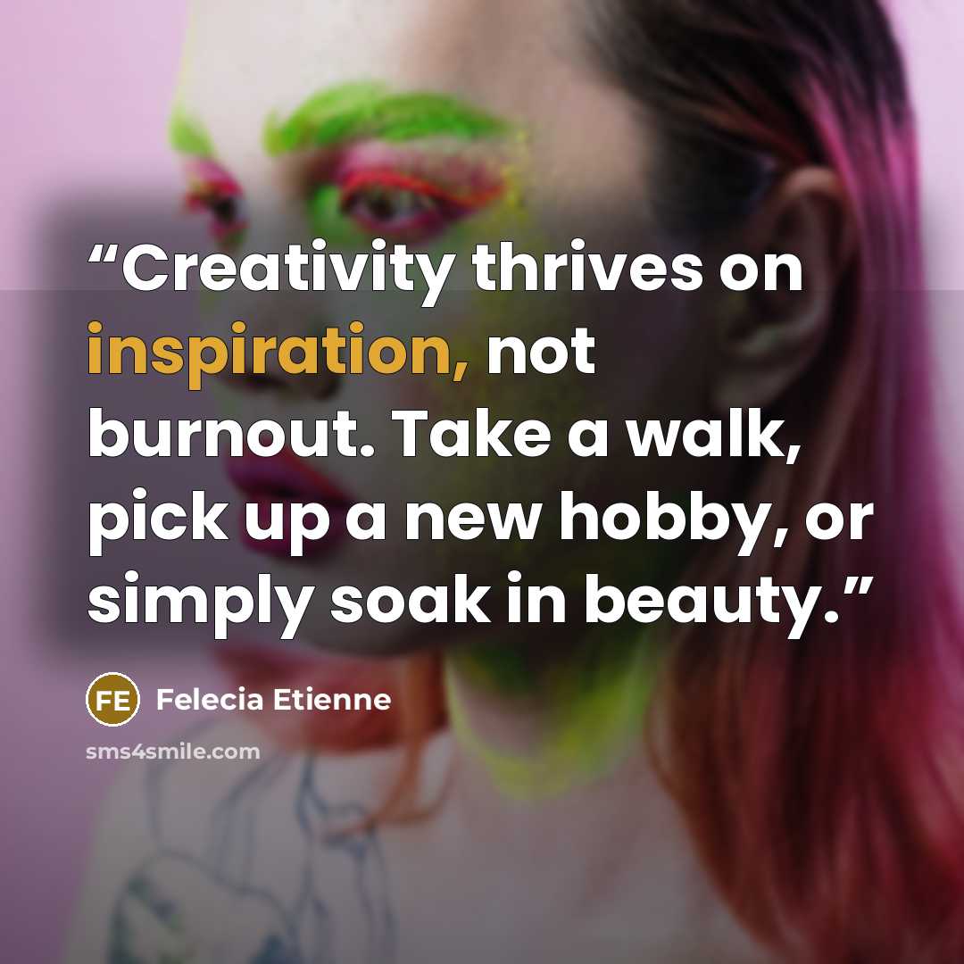 “Creativity thrives on inspiration, not burnout. Take a walk, pick up a new hobby, or simply soak in beauty.” quote by Felecia Etienne