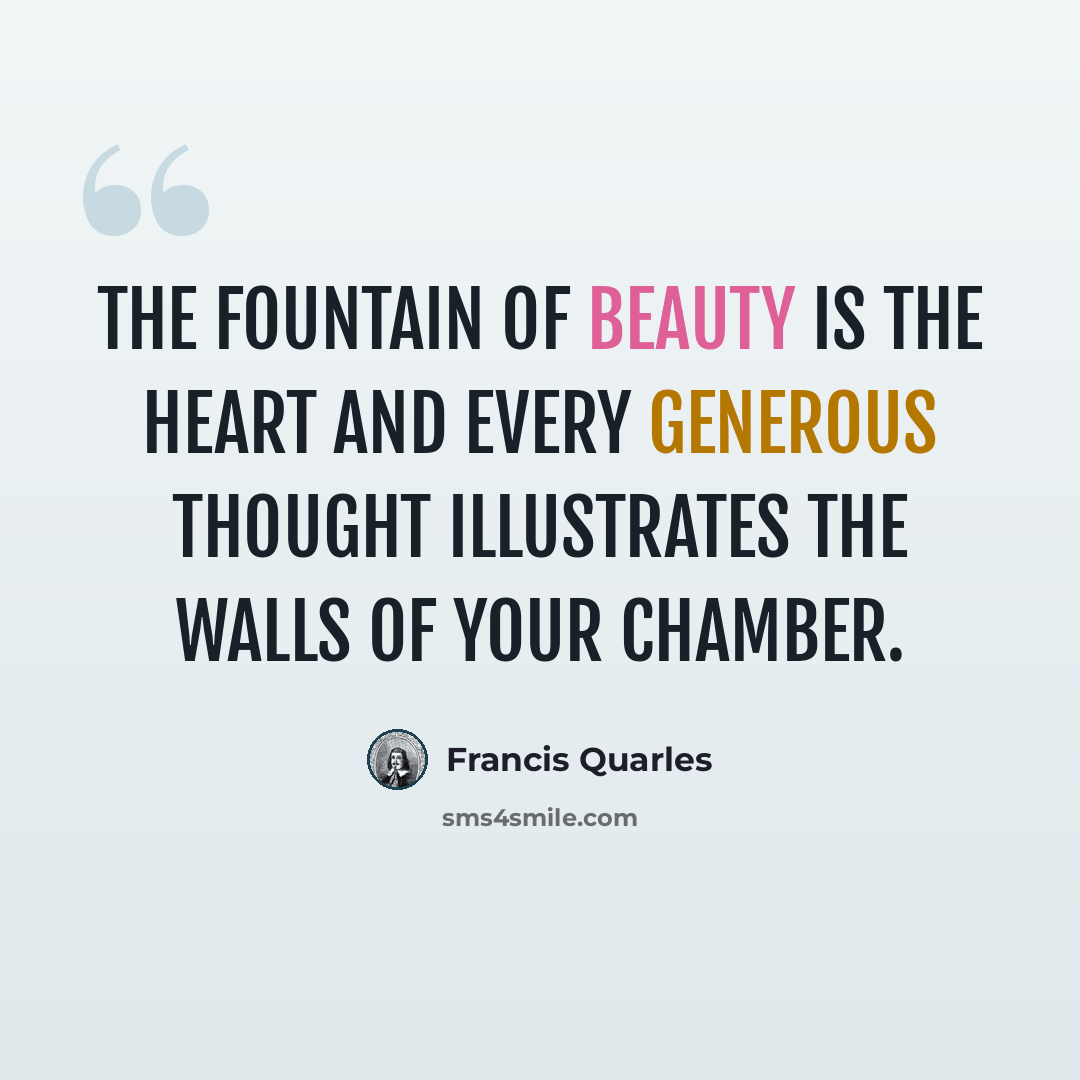 “The fountain of beauty is the heart and every generous thought illustrates the walls of your chamber.” quote by Francis Quarles