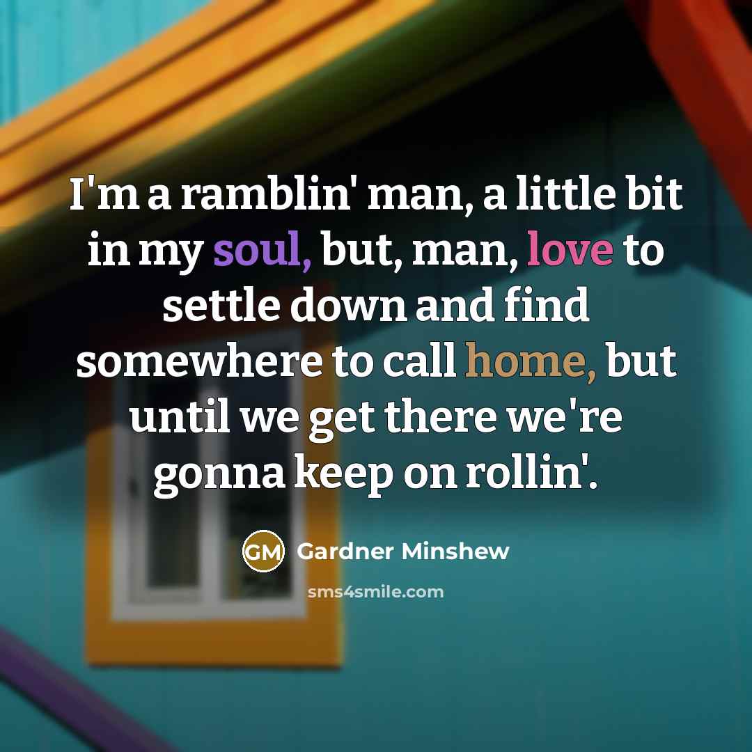 “I'm a ramblin' man, a little bit in my soul, but, man, love to settle down and find somewhere to call home, but until we get there we're gonna keep on rollin'.” quote by Gardner Minshew