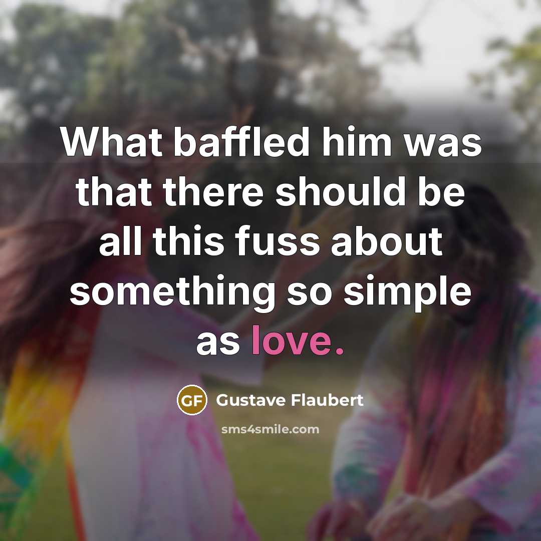 “What baffled him was that there should be all this fuss about something so simple as love.” quote by Gustave Flaubert