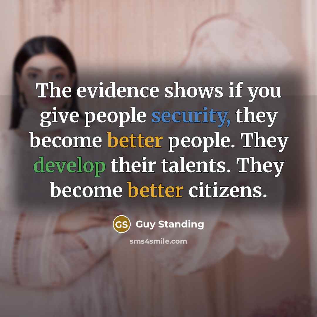 “The evidence shows if you give people security, they become better people. They develop their talents. They become better citizens.” quote by Guy Standing