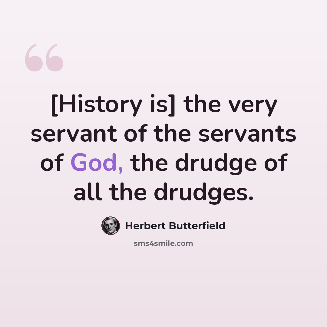 “[History is] the very servant of the servants of God, the drudge of all the drudges.” quote by Herbert Butterfield