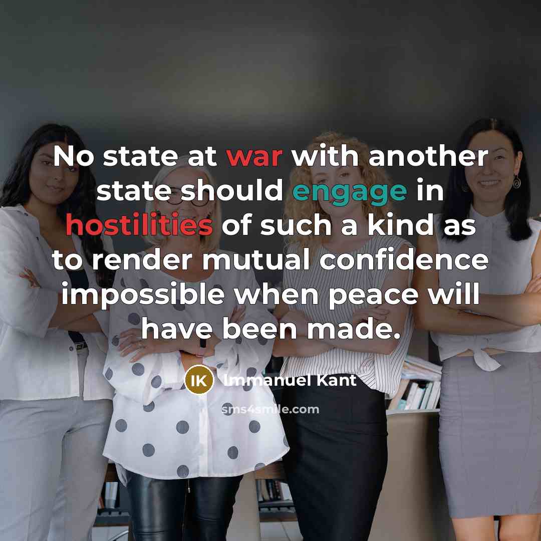“No state at war with another state should engage in hostilities of such a kind as to render mutual confidence impossible when peace will have been made.” quote by Immanuel Kant