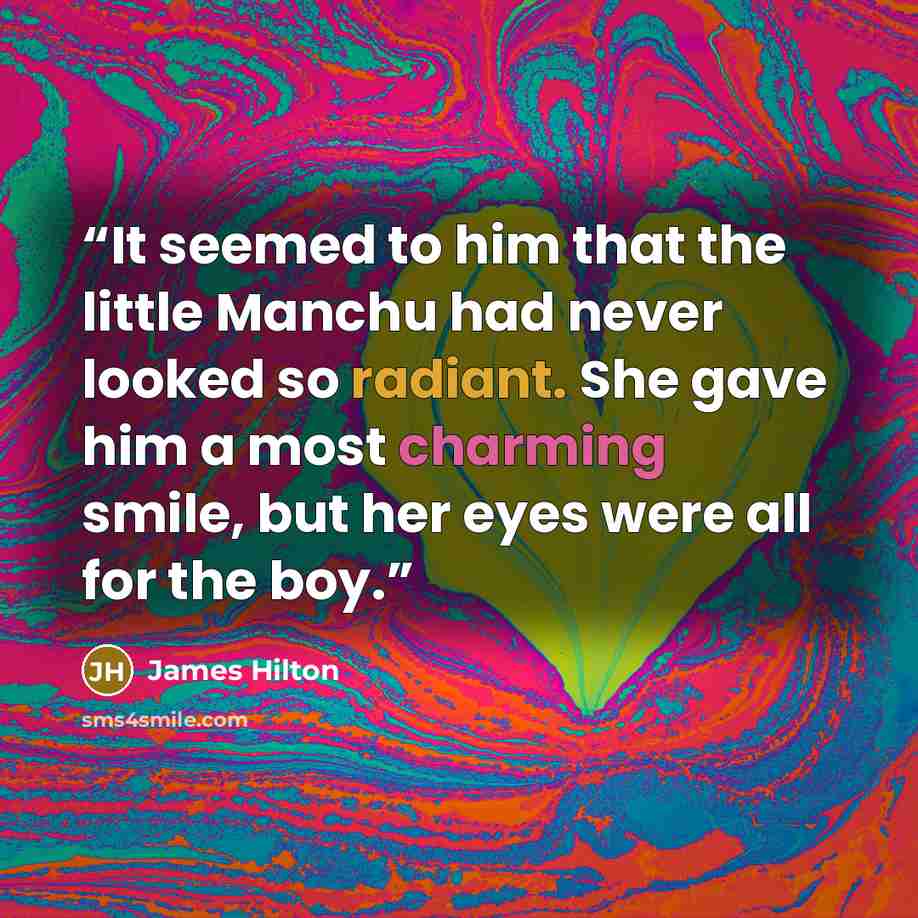 “It seemed to him that the little Manchu had never looked so radiant. She gave him a most charming smile, but her eyes were all for the boy.” quote by James Hilton