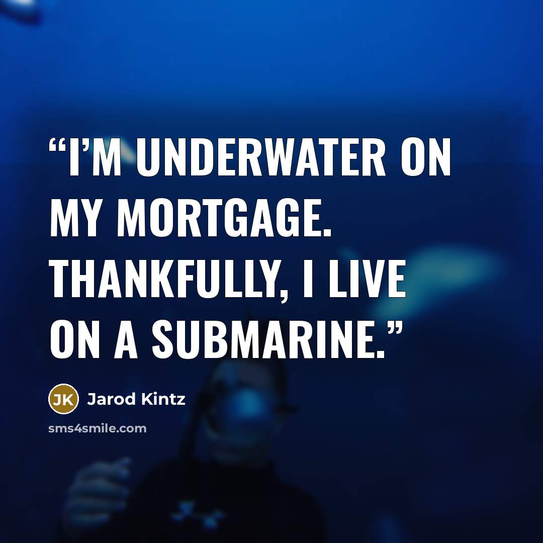 “I’m underwater on my mortgage. Thankfully, I live on a submarine.” quote by Jarod Kintz