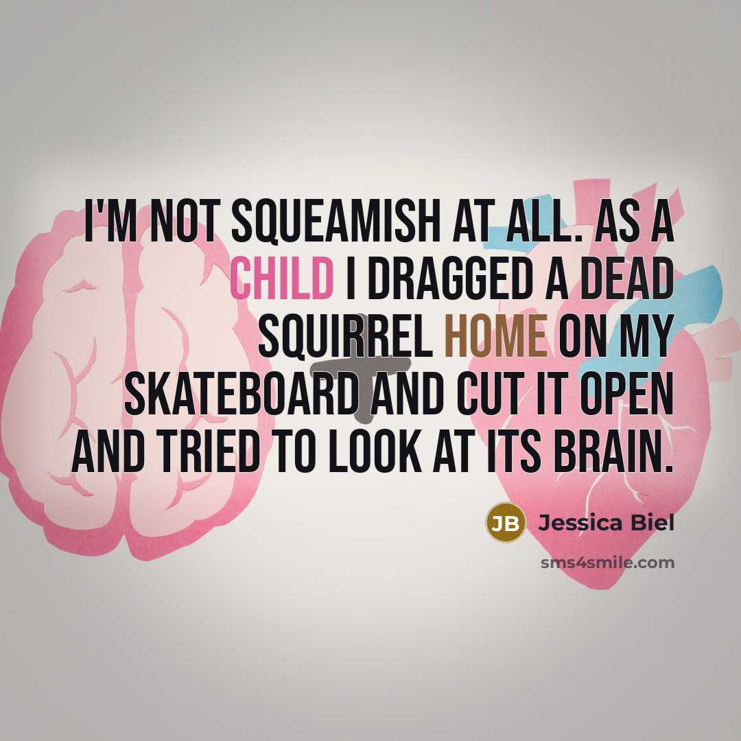 “I'm not squeamish at all. As a child I dragged a dead squirrel home on my skateboard and cut it open and tried to look at its brain.” quote by Jessica Biel
