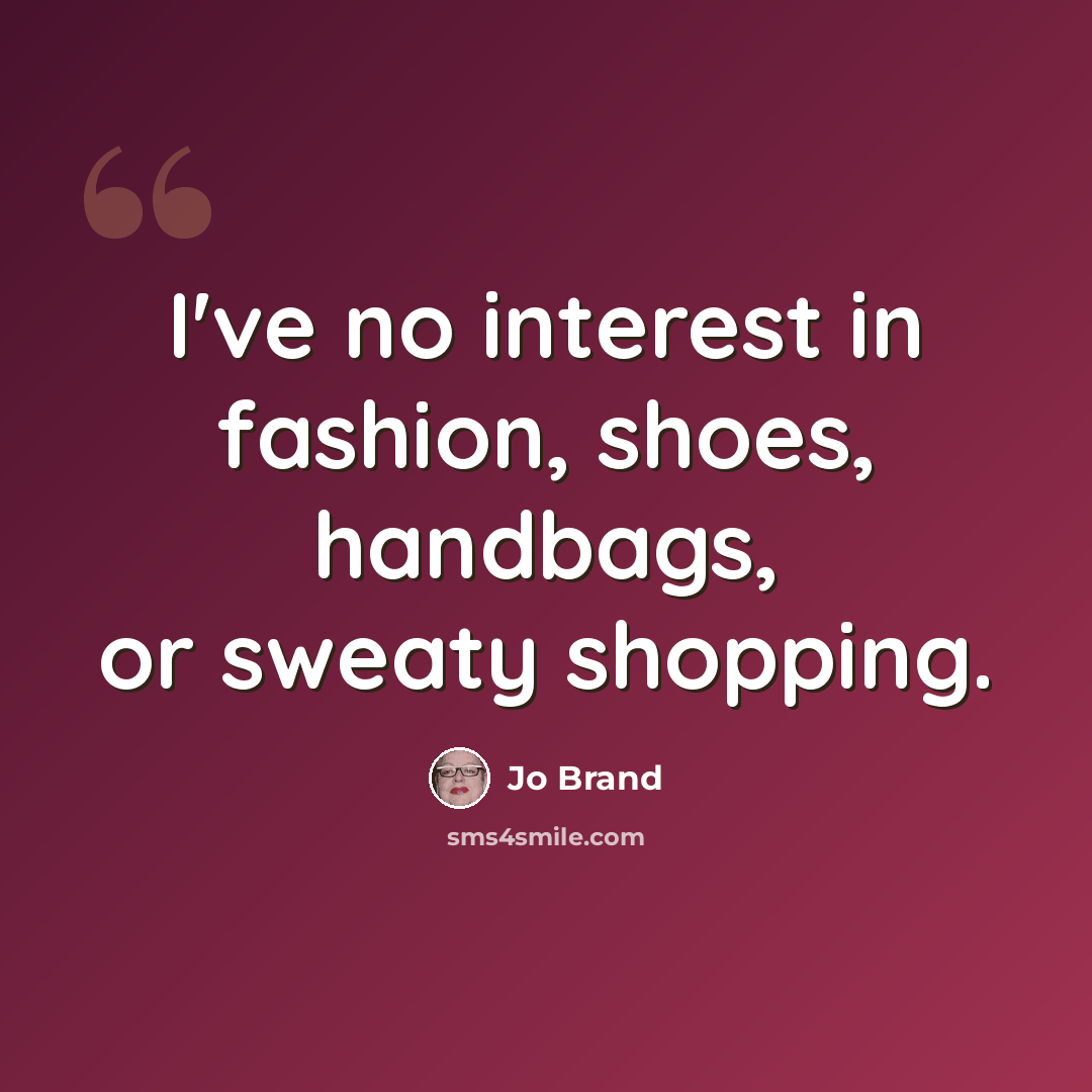 “I've no interest in fashion, shoes, handbags, or sweaty shopping.” quote by Jo Brand