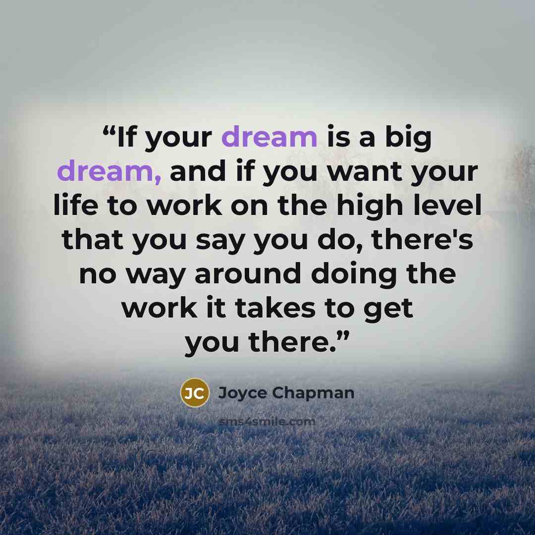 “If your dream is a big dream, and if you want your life to work on the high level that you say you do, there's no way around doing the work it takes to get you there.” quote by Joyce Chapman
