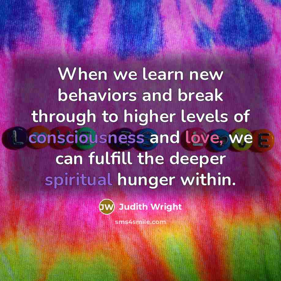 “When we learn new behaviors and break through to higher levels of consciousness and love, we can fulfill the deeper spiritual hunger within.” quote by Judith Wright