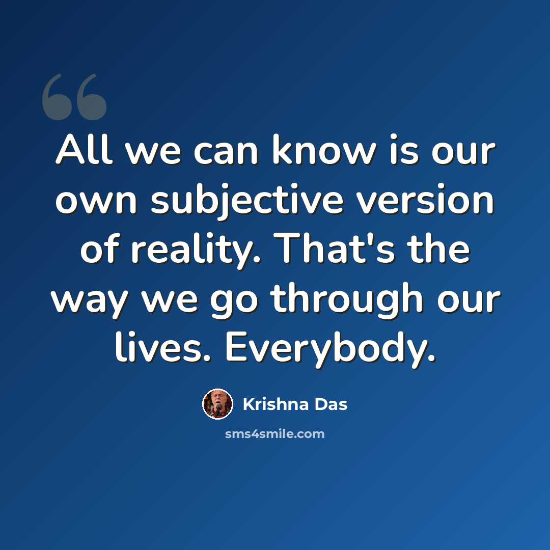 “All we can know is our own subjective version of reality. That's the way we go through our lives. Everybody.” quote by Krishna Das
