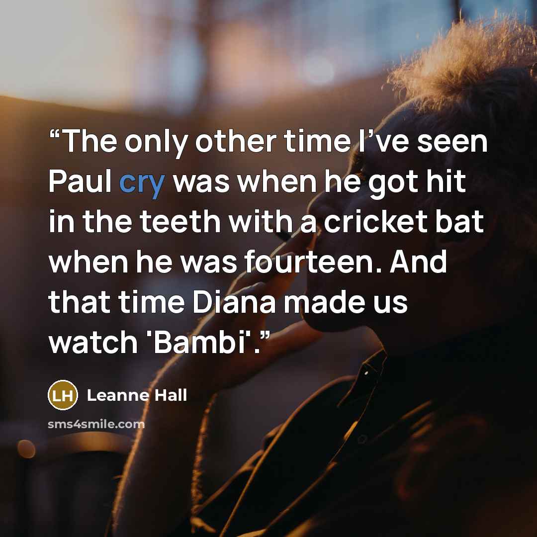 “The only other time I've seen Paul cry was when he got hit in the teeth with a cricket bat when he was fourteen. And that time Diana made us watch 'Bambi'.” quote by Leanne Hall