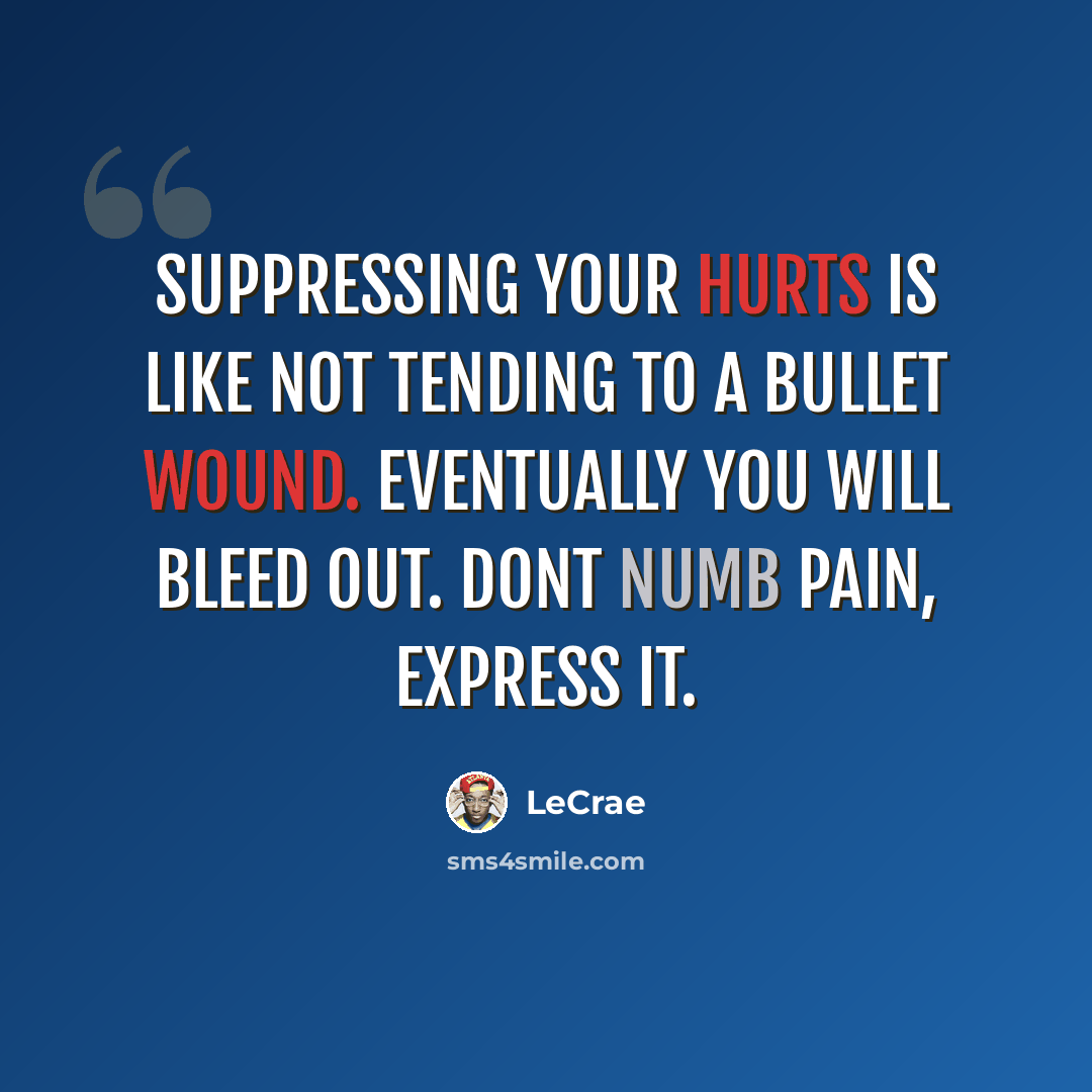“Suppressing your hurts is like not tending to a bullet wound. Eventually you will bleed out. Dont numb pain, express it.” quote by LeCrae
