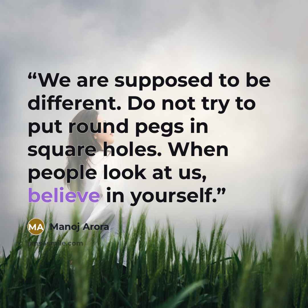 “We are supposed to be different. Do not try to put round pegs in square holes. When people look at us, believe in yourself.” quote by Manoj Arora