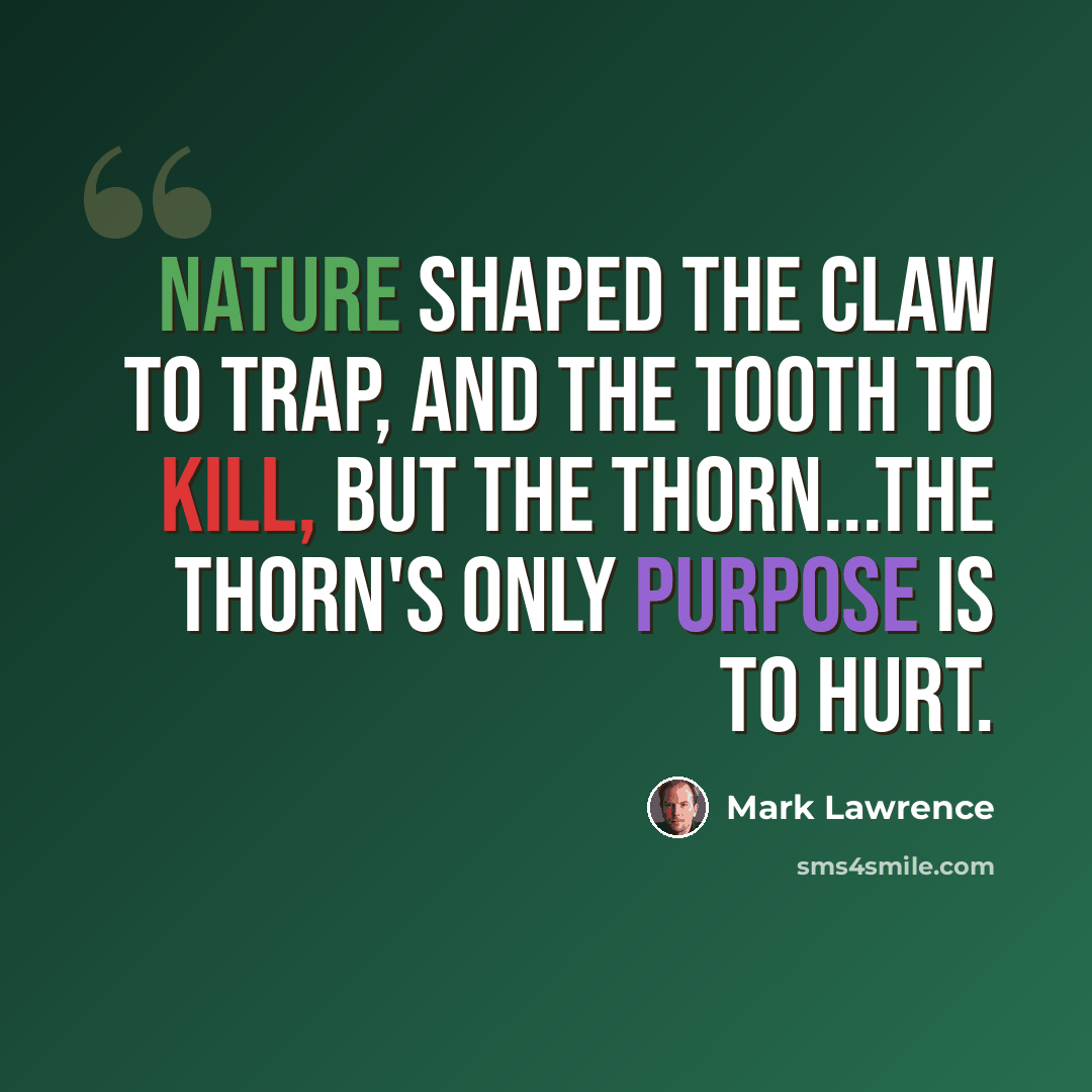 “Nature shaped the claw to trap, and the tooth to kill, but the thorn...the thorn's only purpose is to hurt.” quote by Mark Lawrence