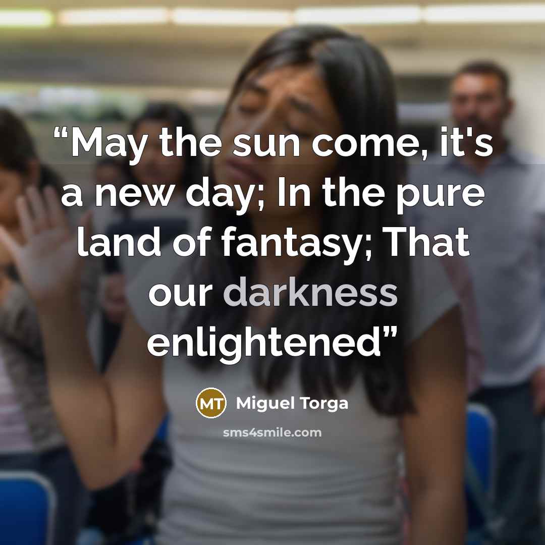 “May the sun come, it's a new day; In the pure land of fantasy; That our darkness enlightened” quote by Miguel Torga