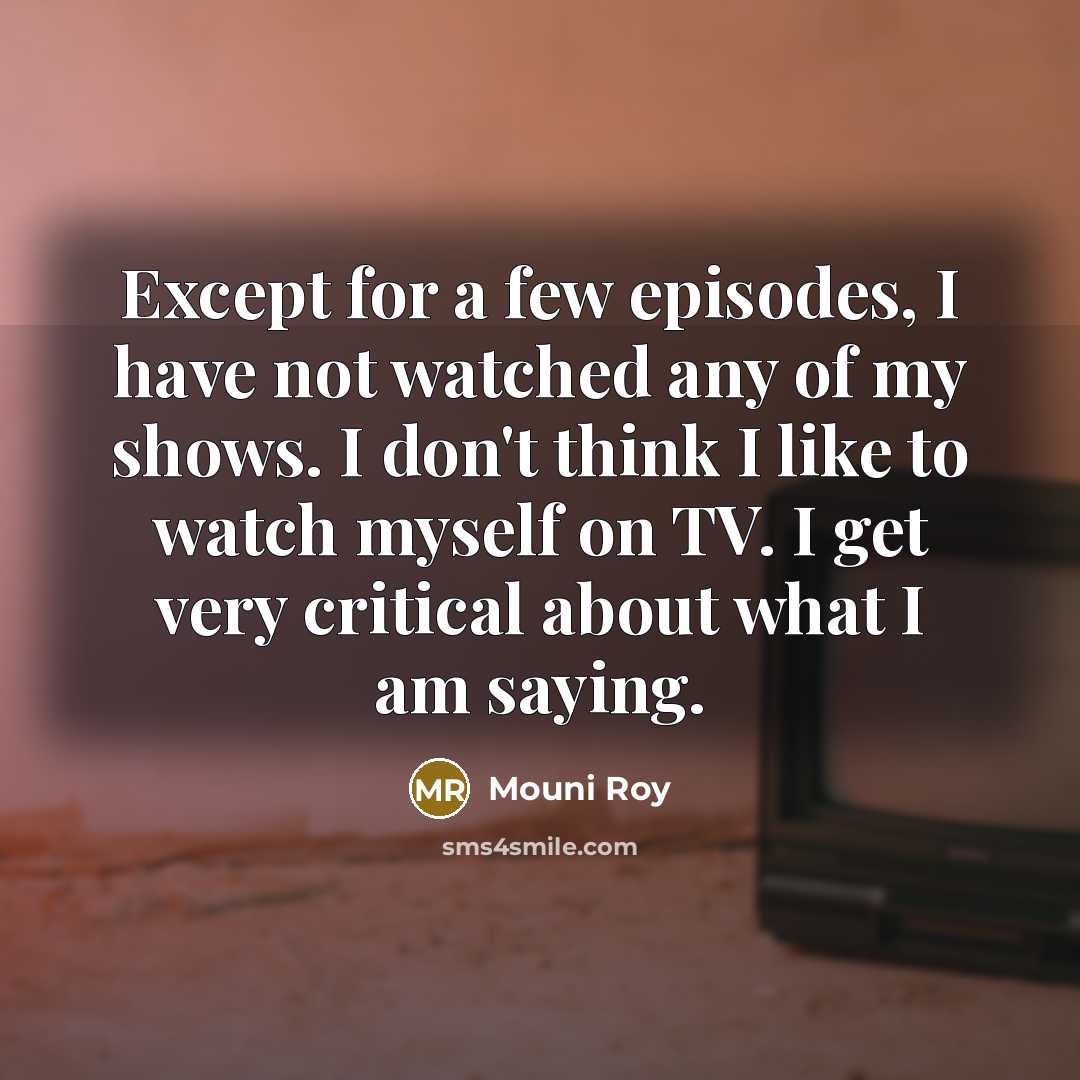 “Except for a few episodes, I have not watched any of my shows. I don't think I like to watch myself on TV. I get very critical about what I am saying.” quote by Mouni Roy