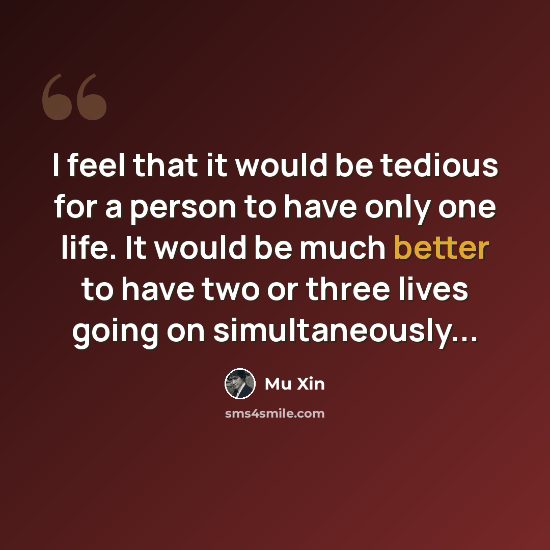 “I feel that it would be tedious for a person to have only one life. It would be much better to have two or three lives going on simultaneously...” quote by Mu Xin