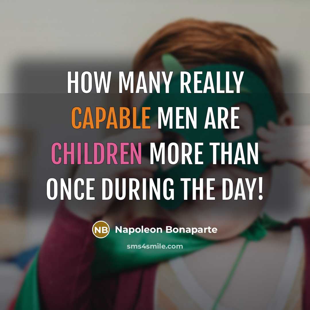 “How many really capable men are children more than once during the day!” quote by Napoleon Bonaparte