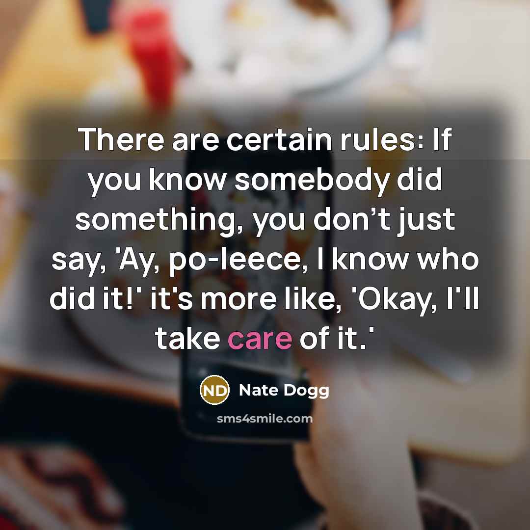 “There are certain rules: If you know somebody did something, you don't just say, 'Ay, po-leece, I know who did it!' it's more like, 'Okay, I'll take care of it.'” quote by Nate Dogg