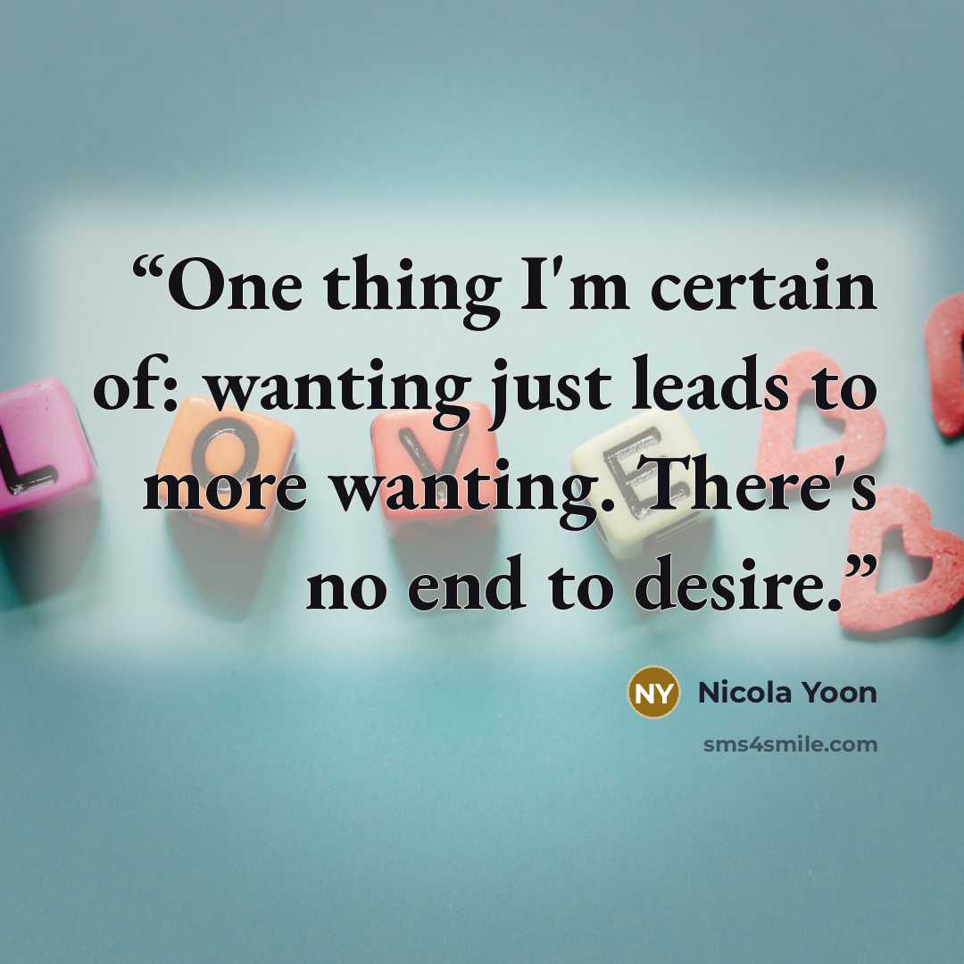 “One thing I'm certain of: wanting just leads to more wanting. There's no end to desire.” quote by Nicola Yoon