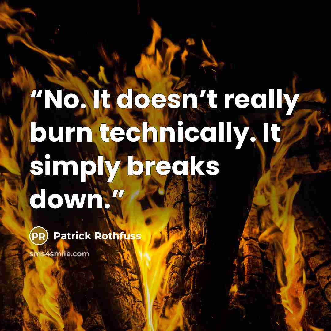“No. It doesn’t really burn technically. It simply breaks down.” quote by Patrick Rothfuss