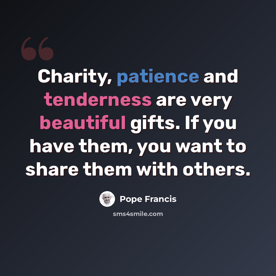 “Charity, patience and tenderness are very beautiful gifts. If you have them, you want to share them with others.” quote by Pope Francis