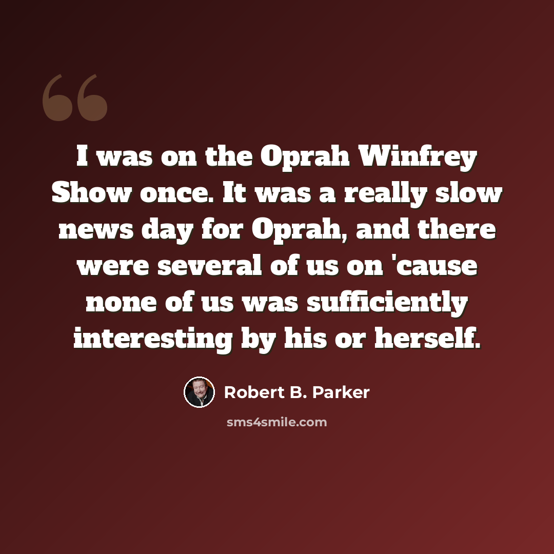 “I was on the Oprah Winfrey Show once. It was a really slow news day for Oprah, and there were several of us on 'cause none of us was sufficiently interesting by his or herself.” quote by Robert B. Parker