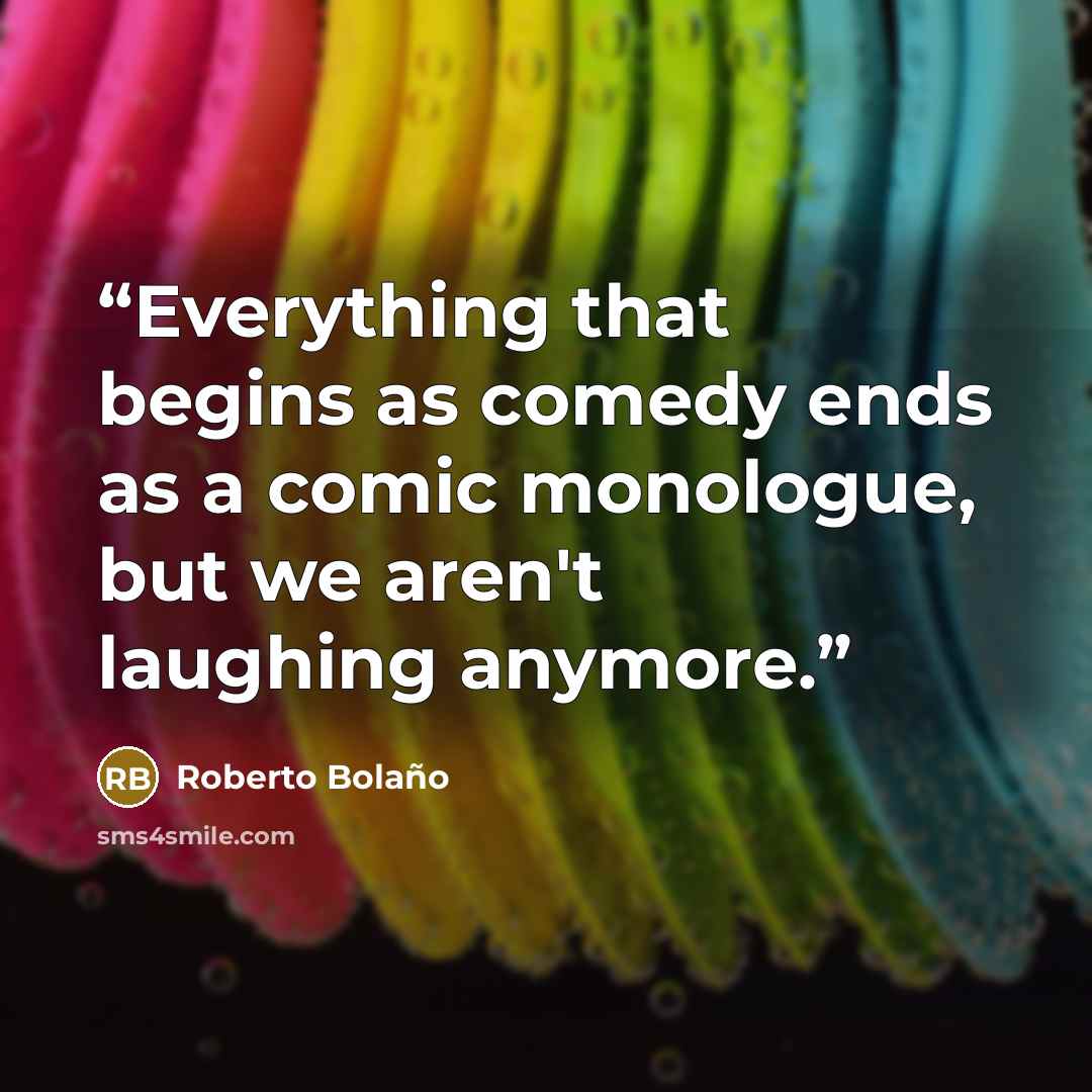 “Everything that begins as comedy ends as a comic monologue, but we aren't laughing anymore.” quote by Roberto Bolaño