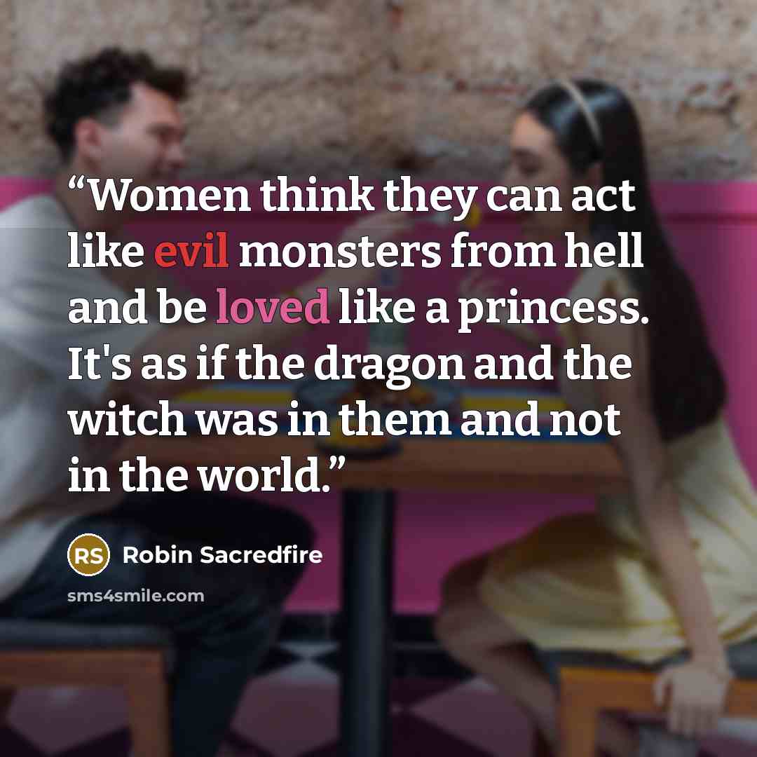 “Women think they can act like evil monsters from hell and be loved like a princess. It's as if the dragon and the witch was in them and not in the world.” quote by Robin Sacredfire