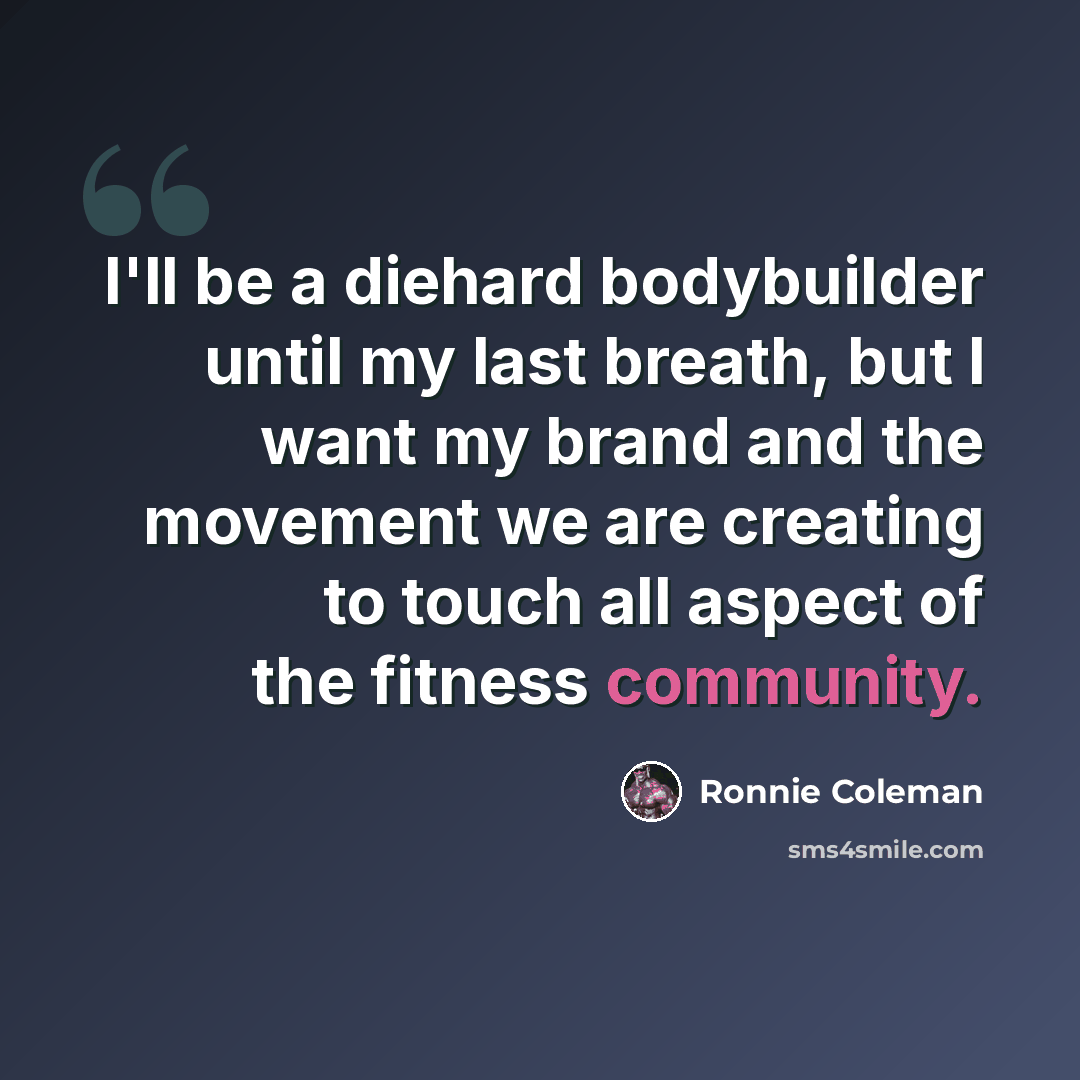 “I'll be a diehard bodybuilder until my last breath, but I want my brand and the movement we are creating to touch all aspect of the fitness community.” quote by Ronnie Coleman