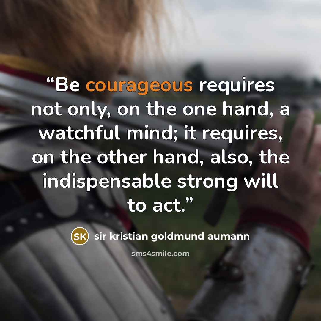 “Be courageous requires not only, on the one hand, a watchful mind; it requires, on the other hand, also, the indispensable strong will to act.” quote by Sir Kristian Goldmund Aumann