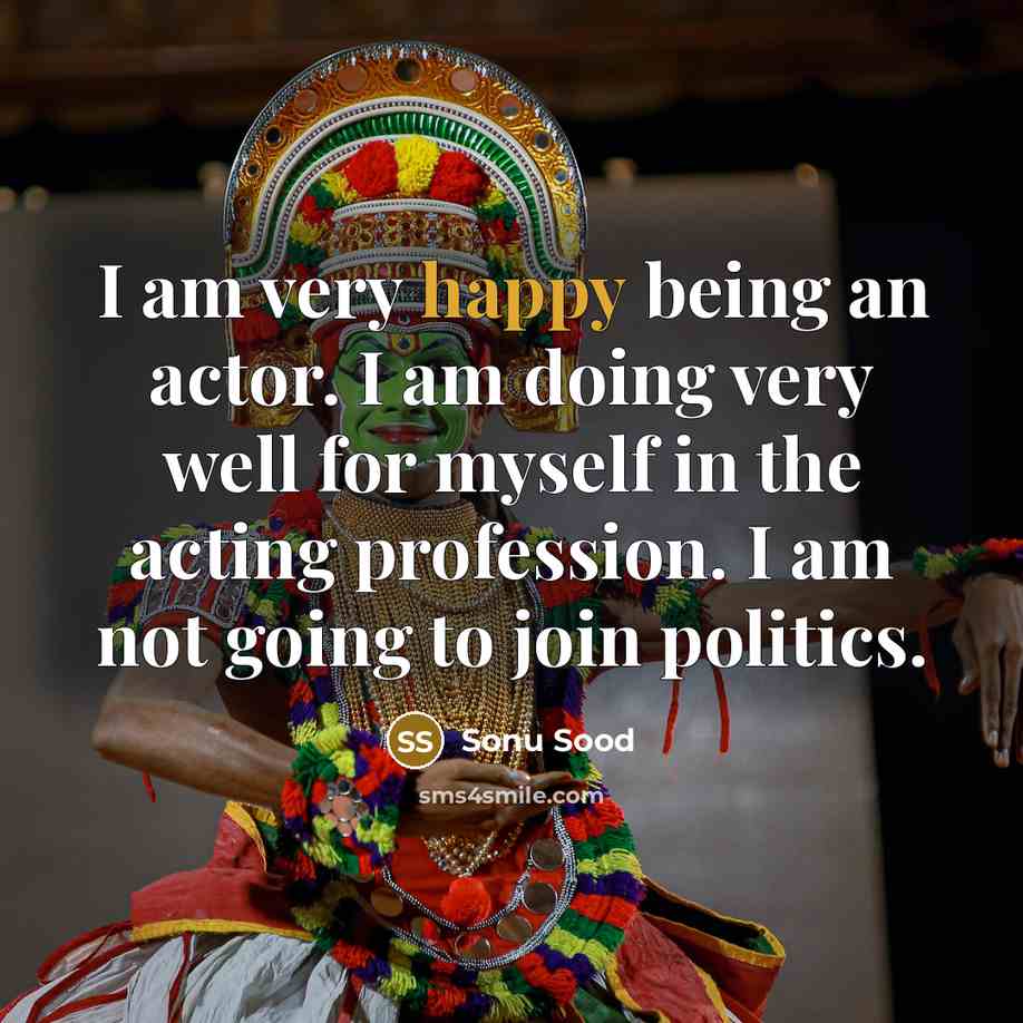 “I am very happy being an actor. I am doing very well for myself in the acting profession. I am not going to join politics.” quote by Sonu Sood