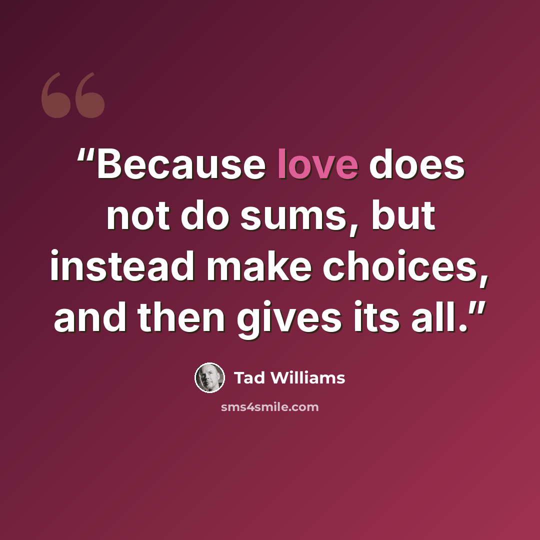 “Because love does not do sums, but instead make choices, and then gives its all.” quote by Tad Williams