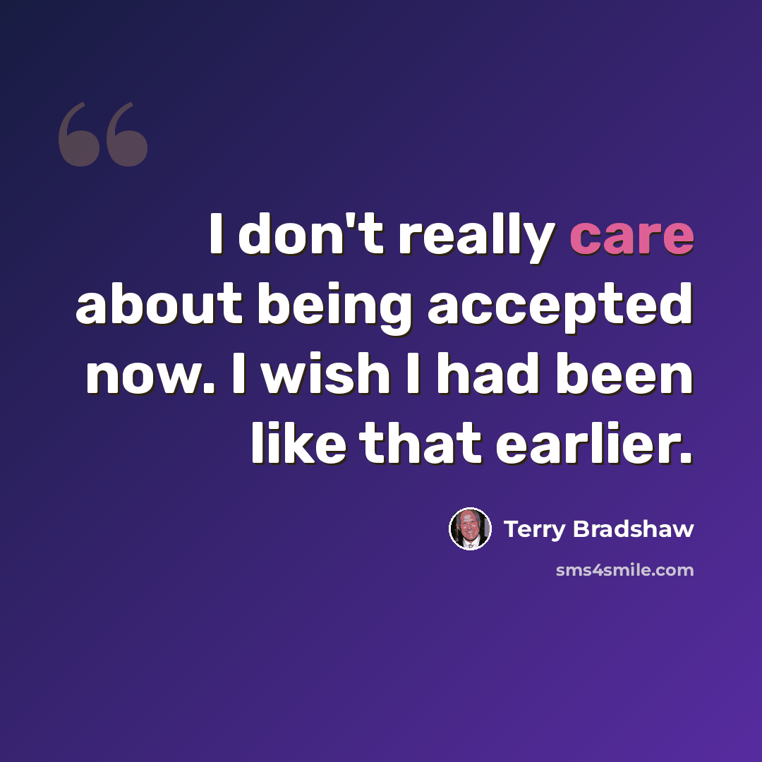 “I don't really care about being accepted now. I wish I had been like that earlier.” quote by Terry Bradshaw
