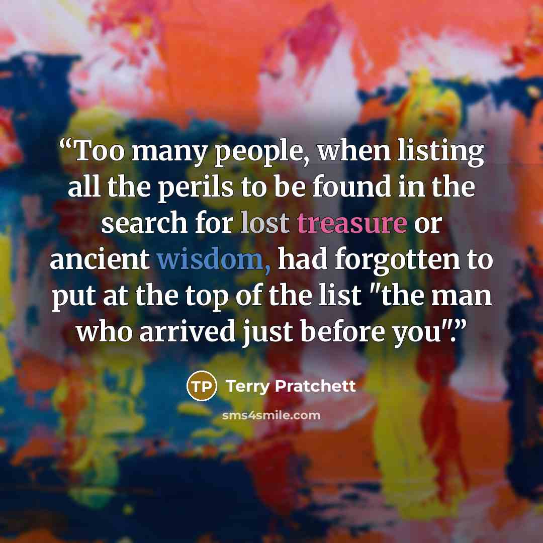 “Too many people, when listing all the perils to be found in the search for lost treasure or ancient wisdom, had forgotten to put at the top of the list "the man who arrived just before you".” quote by Terry Pratchett