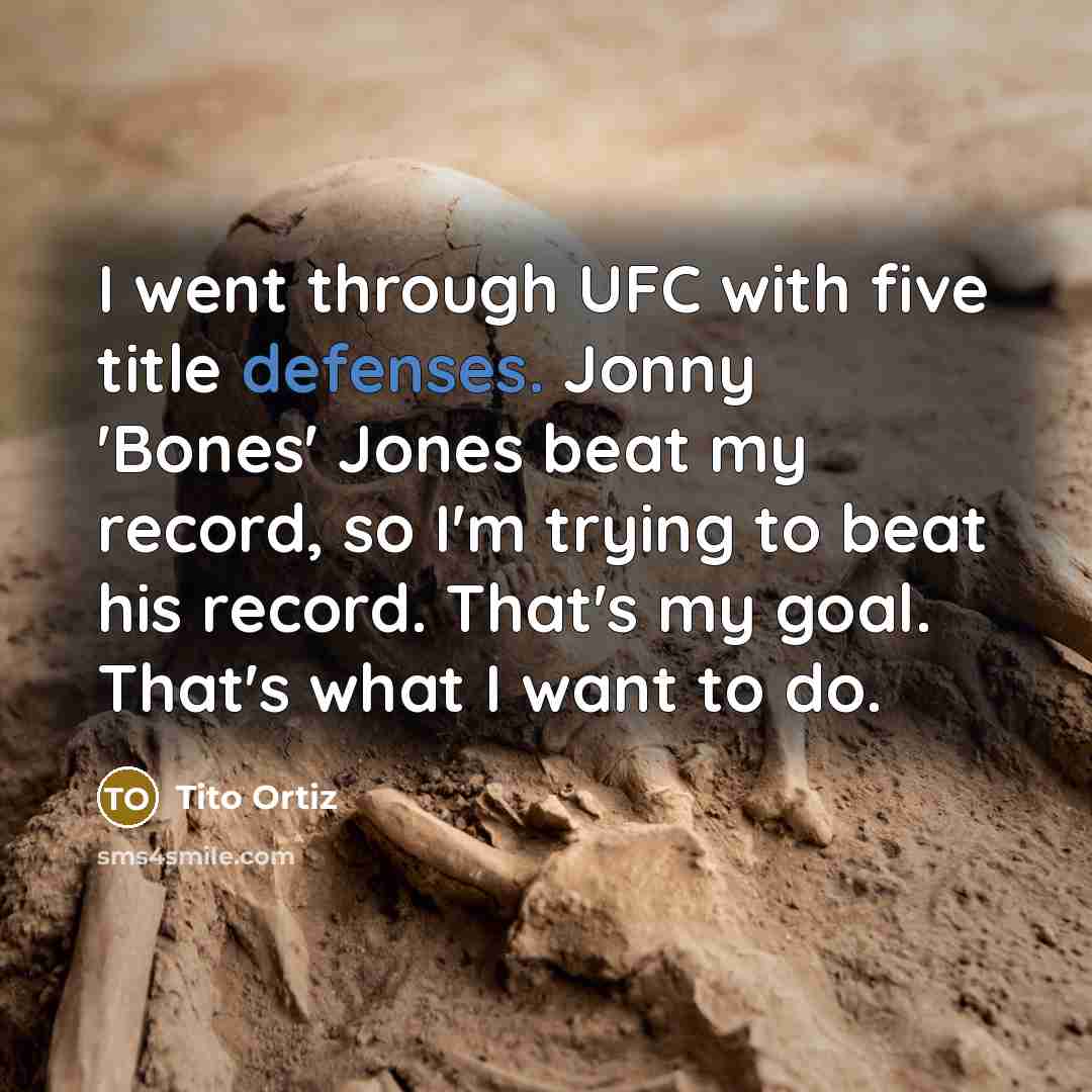 “I went through UFC with five title defenses. Jonny 'Bones' Jones beat my record, so I'm trying to beat his record. That's my goal. That's what I want to do.” quote by Tito Ortiz