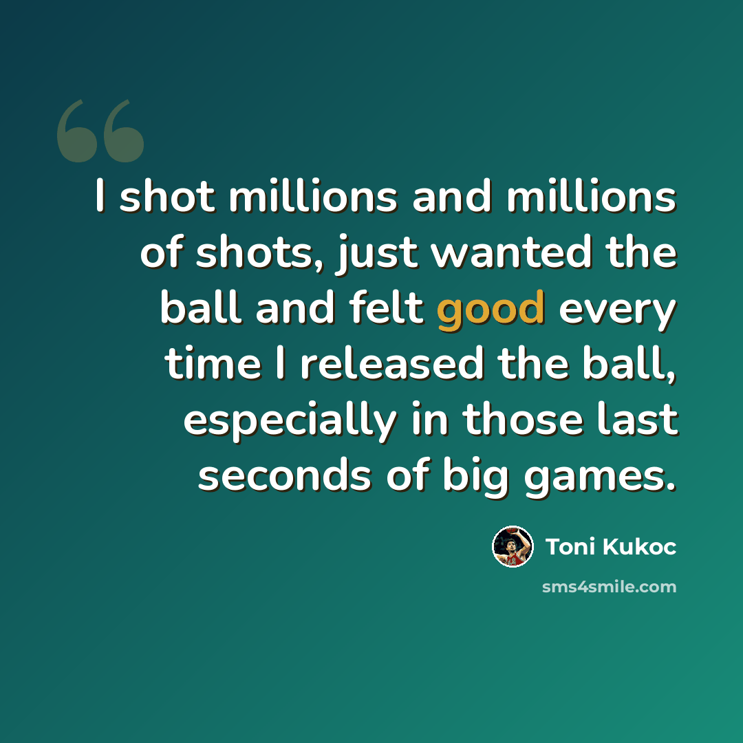 “I shot millions and millions of shots, just wanted the ball and felt good every time I released the ball, especially in those last seconds of big games.” quote by Toni Kukoc