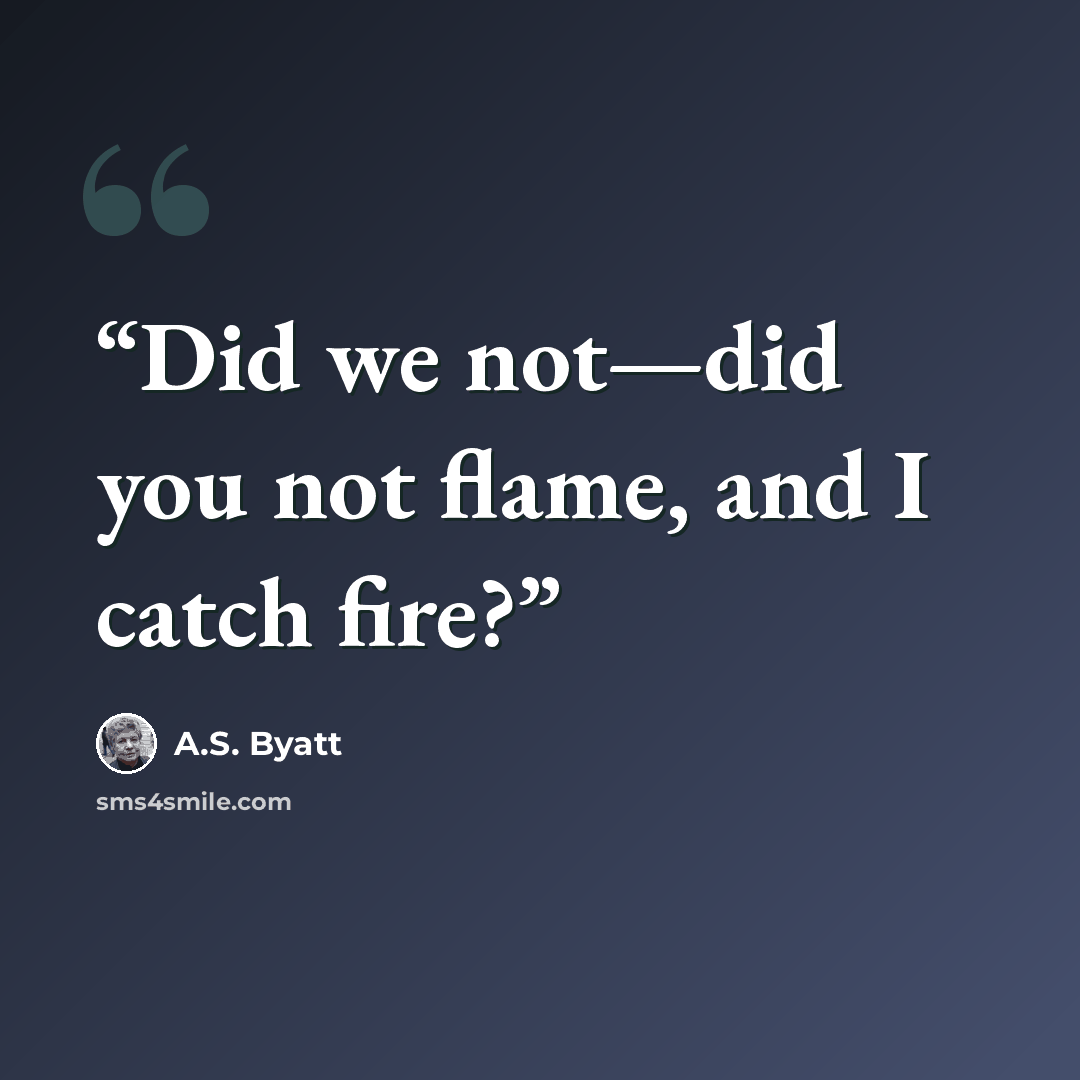 “Did we not—did you not flame, and I catch fire?” quote by A.S. Byatt