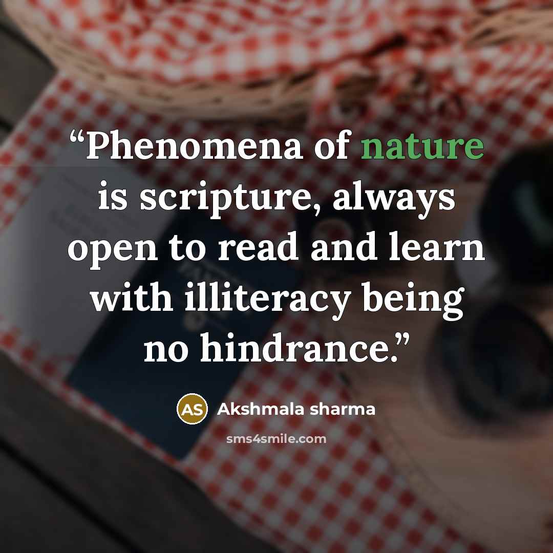 “Phenomena of nature is scripture, always open to read and learn with illiteracy being no hindrance.” quote by Akshmala Sharma
