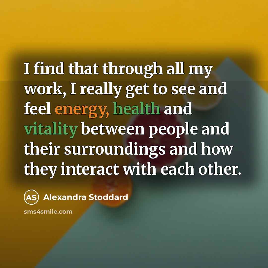 “I find that through all my work, I really get to see and feel energy, health and vitality between people and their surroundings and how they interact with each other.” quote by Alexandra Stoddard