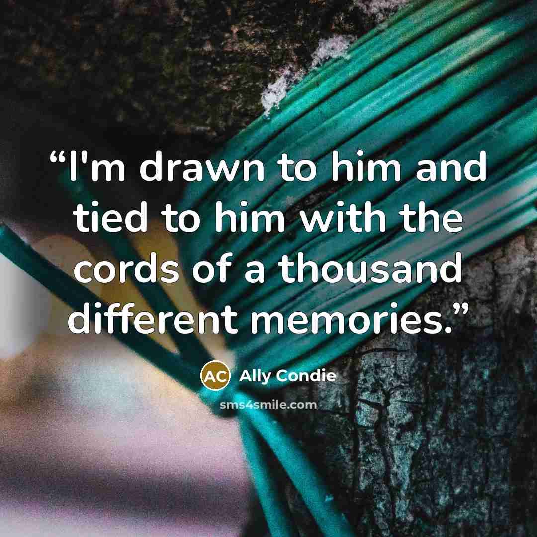 “I'm drawn to him and tied to him with the cords of a thousand different memories.” quote by Ally Condie